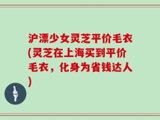 沪漂少女灵芝平价毛衣(灵芝在上海买到平价毛衣，化身为省钱达人)