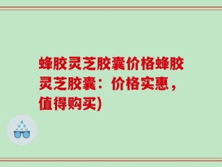 蜂胶灵芝胶囊价格蜂胶灵芝胶囊：价格实惠，值得购买)