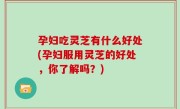 孕妇吃灵芝有什么好处(孕妇服用灵芝的好处，你了解吗？)