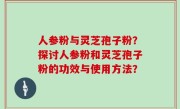 人参粉与灵芝孢子粉？探讨人参粉和灵芝孢子粉的功效与使用方法？