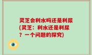 灵芝会利水吗还是利尿(灵芝：利水还是利尿？一个问题的探究)