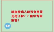 脑血栓病人能否食用灵芝孢子粉？？医学专家解答？