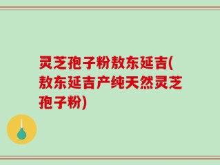 灵芝孢子粉敖东延吉(敖东延吉产纯天然灵芝孢子粉)