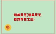瑞美灵芝(瑞美灵芝：自然养生之选)