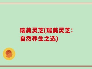 瑞美灵芝(瑞美灵芝：自然养生之选)