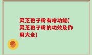 灵芝孢子粉有啥功能(灵芝孢子粉的功效及作用大全)