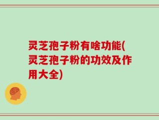 灵芝孢子粉有啥功能(灵芝孢子粉的功效及作用大全)
