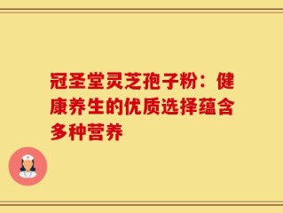 冠圣堂灵芝孢子粉：健康养生的优质选择蕴含多种营养