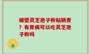 破壁灵芝孢子粉粘肠胃？有胃病可以吃灵芝孢子粉吗