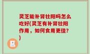 灵芝能补肾壮阳吗怎么吃好(灵芝有补肾壮阳作用，如何食用更佳？)