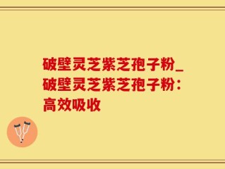 破壁灵芝紫芝孢子粉_破壁灵芝紫芝孢子粉：高效吸收