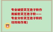 专业破壁灵芝孢子粉作用解密灵芝孢子粉——专业分析灵芝孢子粉的功效和作用)