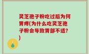 灵芝孢子粉吃过后为何胃疼(为什么吃灵芝孢子粉会导致胃部不适？)