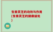 生姜灵芝的功效与作用(生姜灵芝的健康益处)