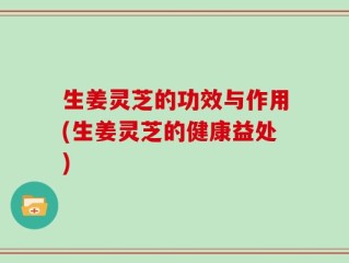 生姜灵芝的功效与作用(生姜灵芝的健康益处)