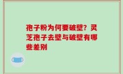 孢子粉为何要破壁？灵芝孢子去壁与破壁有哪些差别