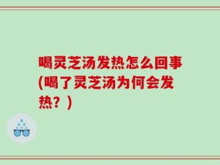 喝灵芝汤发热怎么回事(喝了灵芝汤为何会发热？)