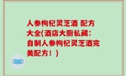 人参枸杞灵芝酒 配方大全(酒店大厨私藏：自制人参枸杞灵芝酒完美配方！)