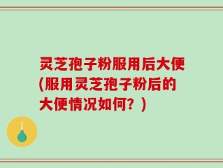 灵芝孢子粉服用后大便(服用灵芝孢子粉后的大便情况如何？)