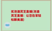 买泡酒灵芝直播(泡酒灵芝直播：让您在家轻松酿美酒)