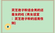 灵芝孢子粉适合男的还是女的吃 (男女适宜：灵芝孢子粉的适用性别)