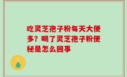 吃灵芝孢子粉每天大便多？喝了灵芝孢子粉便秘是怎么回事
