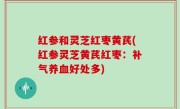 红参和灵芝红枣黄芪(红参灵芝黄芪红枣：补气养血好处多)