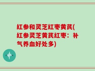 红参和灵芝红枣黄芪(红参灵芝黄芪红枣：补气养血好处多)