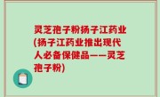 灵芝孢子粉扬子江药业(扬子江药业推出现代人必备保健品——灵芝孢子粉)
