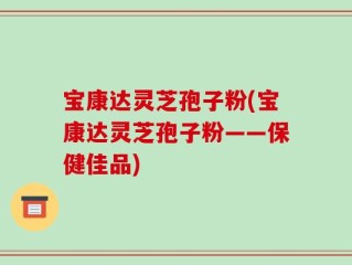 宝康达灵芝孢子粉(宝康达灵芝孢子粉——保健佳品)