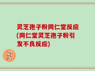 灵芝孢子粉同仁堂反应(同仁堂灵芝孢子粉引发不良反应)
