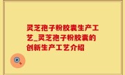灵芝孢子粉胶囊生产工艺_灵芝孢子粉胶囊的创新生产工艺介绍