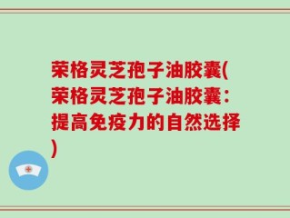 荣格灵芝孢子油胶囊(荣格灵芝孢子油胶囊：提高免疫力的自然选择)