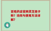 百姓药店官网灵芝孢子粉？功效与使用方法详解？
