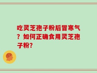 吃灵芝孢子粉后冒寒气？如何正确食用灵芝孢子粉？