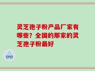 灵芝孢子粉产品厂家有哪些？全国的那家的灵芝孢子粉最好