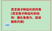 灵芝孢子粉压片的作用(灵芝孢子粉压片的功效：强化免疫力、促进新陈代谢)