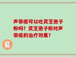 声带癌可以吃灵芝孢子粉吗？灵芝孢子粉对声带癌的治疗效果？