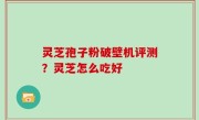 灵芝孢子粉破壁机评测？灵芝怎么吃好