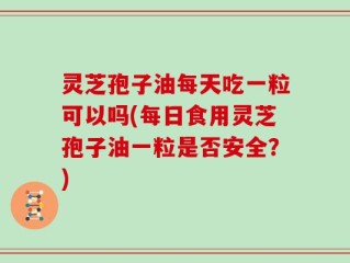 灵芝孢子油每天吃一粒可以吗(每日食用灵芝孢子油一粒是否安全？)