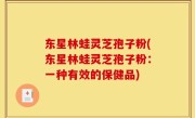 东星林蛙灵芝孢子粉(东星林蛙灵芝孢子粉：一种有效的保健品)