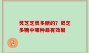 灵芝芝灵多糖的？灵芝多糖中哪种最有效果
