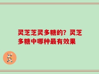 灵芝芝灵多糖的？灵芝多糖中哪种最有效果