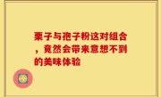 栗子与孢子粉这对组合，竟然会带来意想不到的美味体验