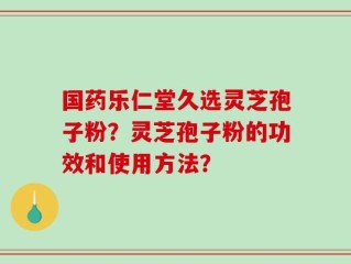 国药乐仁堂久选灵芝孢子粉？灵芝孢子粉的功效和使用方法？