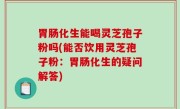 胃肠化生能喝灵芝孢子粉吗(能否饮用灵芝孢子粉：胃肠化生的疑问解答)