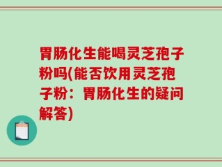 胃肠化生能喝灵芝孢子粉吗(能否饮用灵芝孢子粉：胃肠化生的疑问解答)