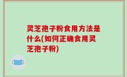 灵芝孢子粉食用方法是什么(如何正确食用灵芝孢子粉)