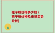 孢子粉价格多少钱 (孢子粉价格及市场走势分析)