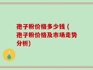 孢子粉价格多少钱 (孢子粉价格及市场走势分析)